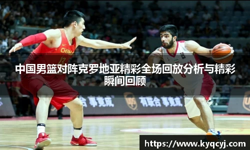 中国男篮对阵克罗地亚精彩全场回放分析与精彩瞬间回顾